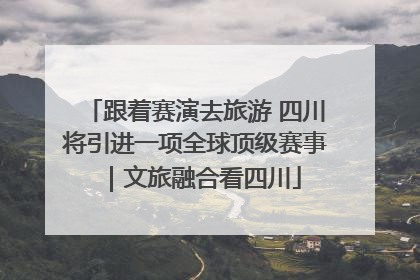 跟着赛演去旅游 四川将引进一项全球顶级赛事｜文旅融合看四川