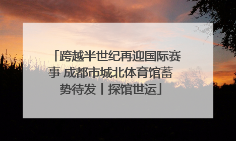 跨越半世纪再迎国际赛事 成都市城北体育馆蓄势待发丨探馆世运