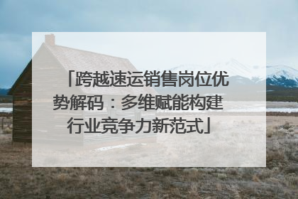 跨越速运销售岗位优势解码：多维赋能构建行业竞争力新范式