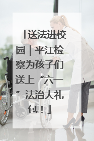 送法进校园｜平江检察为孩子们送上“六一”法治大礼包！