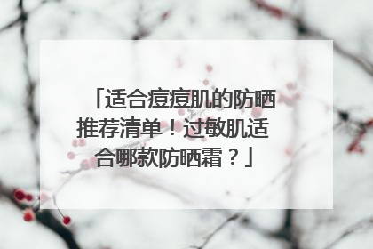 适合痘痘肌的防晒推荐清单！过敏肌适合哪款防晒霜？