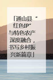 通山县“红色IP”与特色农产深度融合，书写乡村振兴新篇章