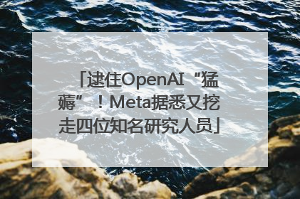 逮住OpenAI“猛薅”！Meta据悉又挖走四位知名研究人员
