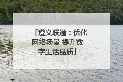 遵义联通：优化网络场景 提升数字生活品质