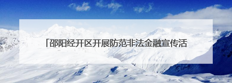 邵阳经开区开展防范非法金融宣传活动 筑牢企业“钱袋子”安全防线
