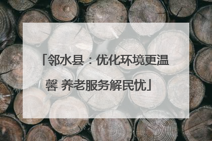 邻水县：优化环境更温馨 养老服务解民忧