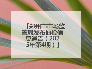 郑州市市场监管局发布抽检信息通告（2025年第4期）