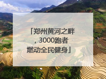 郑州黄河之畔，3000跑者燃动全民健身
