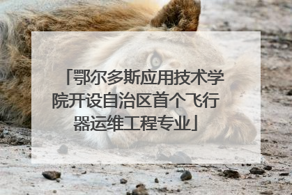 鄂尔多斯应用技术学院开设自治区首个飞行器运维工程专业