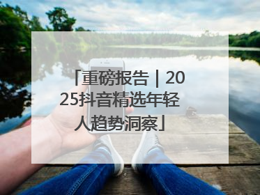 重磅报告｜2025抖音精选年轻人趋势洞察