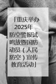 重庆举办2025年防空警报试鸣放暨国防动员（人民防空）宣传教育活动