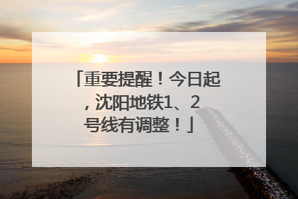 重要提醒！今日起，沈阳地铁1、2 号线有调整！