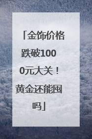 金饰价格跌破1000元大关！黄金还能囤吗