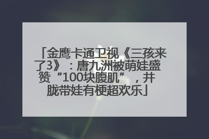 金鹰卡通卫视《三孩来了3》：唐九洲被萌娃盛赞“100块腹肌”，井胧带娃有梗超欢乐