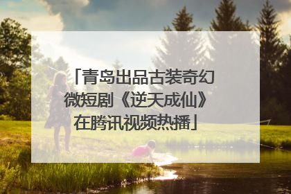 青岛出品古装奇幻微短剧《逆天成仙》在腾讯视频热播