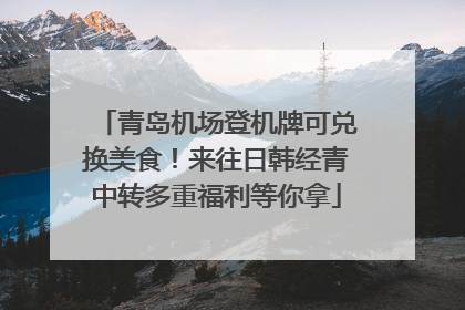 青岛机场登机牌可兑换美食！来往日韩经青中转多重福利等你拿