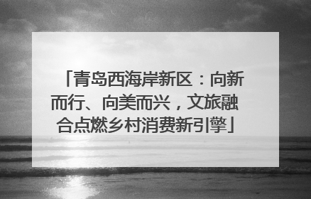青岛西海岸新区：向新而行、向美而兴，文旅融合点燃乡村消费新引擎