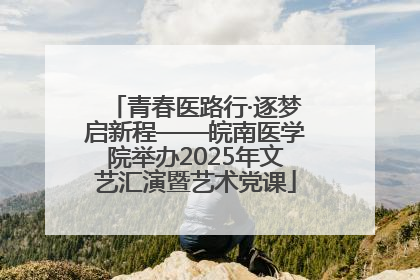 青春医路行·逐梦启新程——皖南医学院举办2025年文艺汇演暨艺术党课