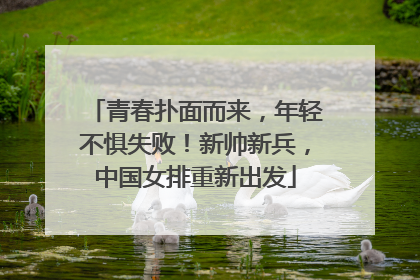 青春扑面而来，年轻不惧失败！新帅新兵，中国女排重新出发