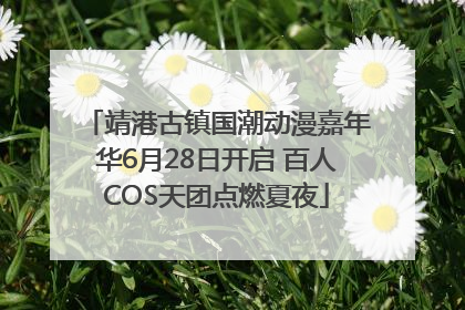 靖港古镇国潮动漫嘉年华6月28日开启 百人COS天团点燃夏夜