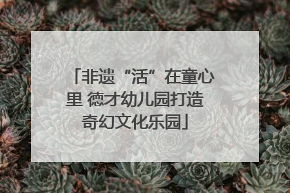 非遗“活”在童心里 德才幼儿园打造奇幻文化乐园