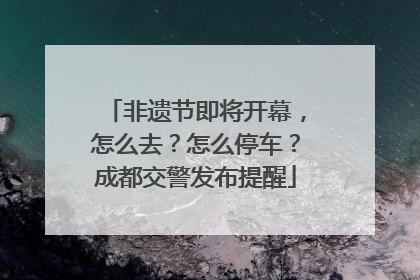非遗节即将开幕，怎么去？怎么停车？成都交警发布提醒