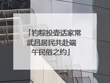 钓粽投壶话家常 武昌居民共赴端午民俗之约