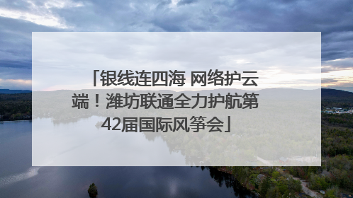 银线连四海 网络护云端！潍坊联通全力护航第42届国际风筝会