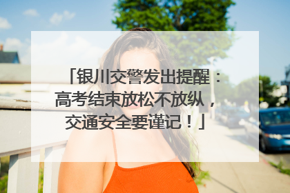 银川交警发出提醒：高考结束放松不放纵，交通安全要谨记！