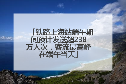 铁路上海站端午期间预计发送超238万人次，客流最高峰在端午当天