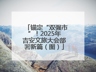 锚定“双强市”！2025年吉安文旅大会部署新篇（图）