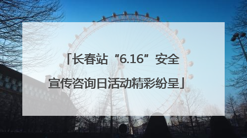 长春站“6.16”安全宣传咨询日活动精彩纷呈