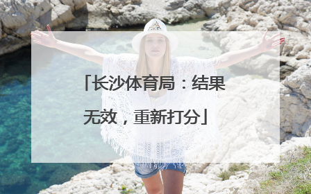 长沙体育局：结果无效，重新打分