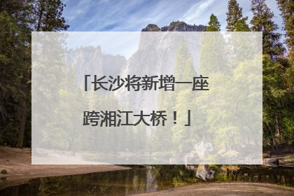 长沙将新增一座跨湘江大桥！