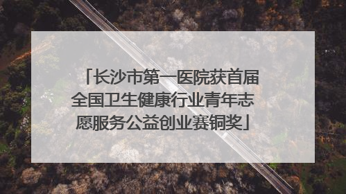 长沙市第一医院获首届全国卫生健康行业青年志愿服务公益创业赛铜奖