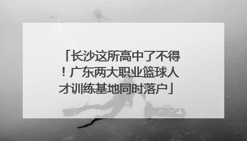 长沙这所高中了不得！广东两大职业篮球人才训练基地同时落户