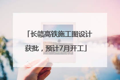 长赣高铁施工图设计获批，预计7月开工