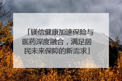 镁信健康加速保险与医药深度融合，满足居民未来保障的新需求