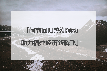 闽商回归热潮涌动 助力福建经济新腾飞