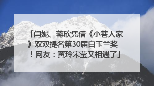 闫妮、蒋欣凭借《小巷人家》双双提名第30届白玉兰奖！网友：黄玲宋莹又相遇了