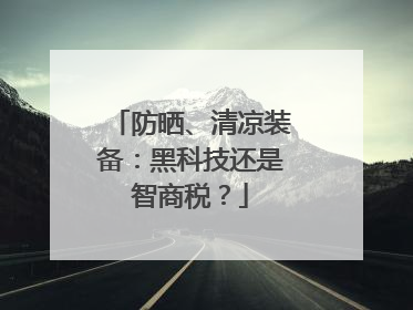 防晒、清凉装备：黑科技还是智商税？