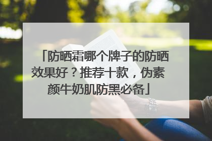 防晒霜哪个牌子的防晒效果好？推荐十款，伪素颜牛奶肌防黑必备