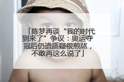 陈梦再谈“我的时代到来了”争议：奥运夺冠后仍遭质疑很煎熬，不敢再这么说了