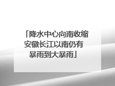 降水中心向南收缩 安徽长江以南仍有暴雨到大暴雨