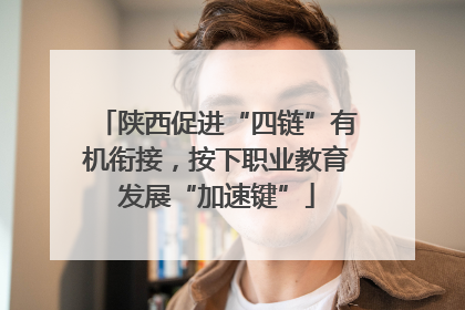 陕西促进“四链”有机衔接，按下职业教育发展“加速键”