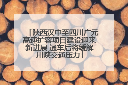 陕西汉中至四川广元高速扩容项目建设迎来新进展 通车后将缓解川陕交通压力