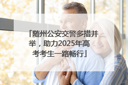 随州公安交警多措并举，助力2025年高考考生一路畅行