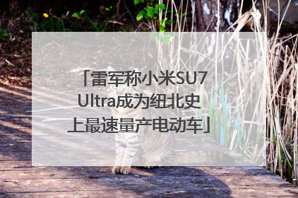 雷军称小米SU7 Ultra成为纽北史上最速量产电动车