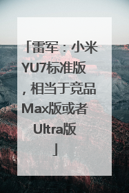 雷军：小米YU7标准版，相当于竞品Max版或者Ultra版