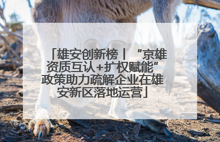 雄安创新榜丨“京雄资质互认+扩权赋能”政策助力疏解企业在雄安新区落地运营